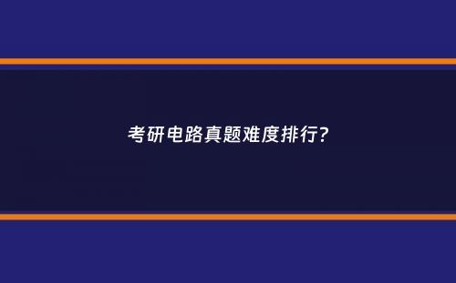 考研电路真题难度排行？