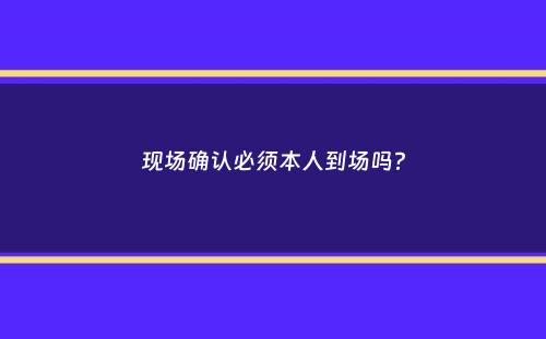 现场确认必须本人到场吗？