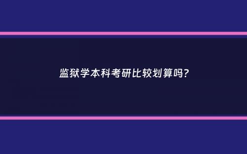 监狱学本科考研比较划算吗？