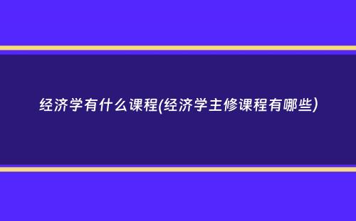 经济学有什么课程(经济学主修课程有哪些）