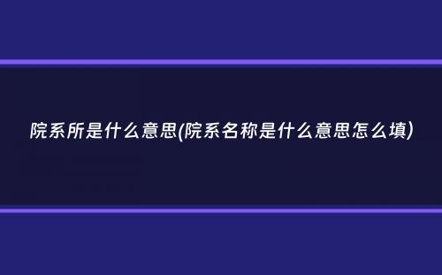 院系所是什么意思(院系名称是什么意思怎么填）