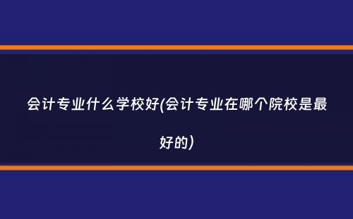 会计专业什么学校好(会计专业在哪个院校是最好的）