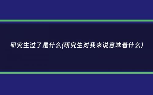 研究生过了是什么(研究生对我来说意味着什么）