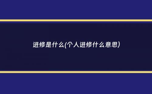 进修是什么(个人进修什么意思）