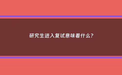 研究生进入复试意味着什么？