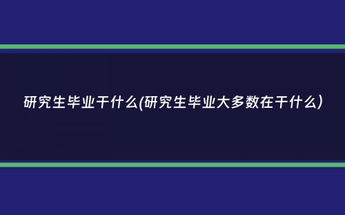 研究生毕业干什么(研究生毕业大多数在干什么）