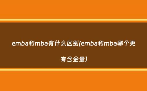 emba和mba有什么区别(emba和mba哪个更有含金量）