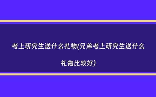 考上研究生送什么礼物(兄弟考上研究生送什么礼物比较好）