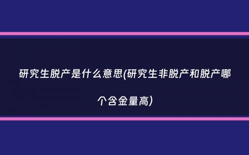 研究生脱产是什么意思(研究生非脱产和脱产哪个含金量高）