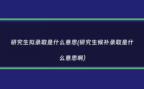 研究生拟录取是什么意思(研究生候补录取是什么意思啊）