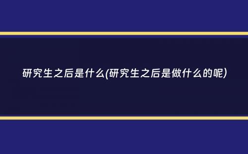 研究生之后是什么(研究生之后是做什么的呢）