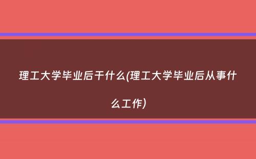 理工大学毕业后干什么(理工大学毕业后从事什么工作）