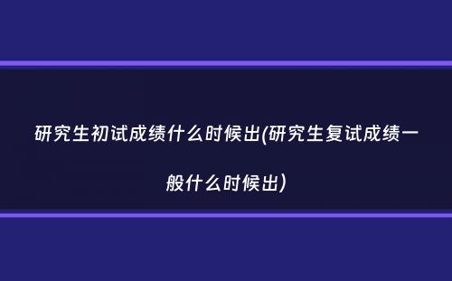 研究生初试成绩什么时候出(研究生复试成绩一般什么时候出）