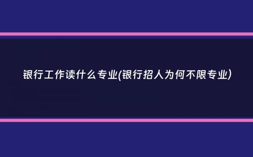 银行工作读什么专业(银行招人为何不限专业）