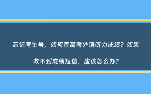 忘记考生号，如何查高考外语听力成绩？如果收不到成绩短信，应该怎么办？