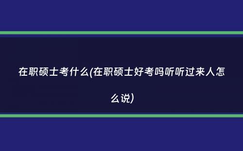 在职硕士考什么(在职硕士好考吗听听过来人怎么说）