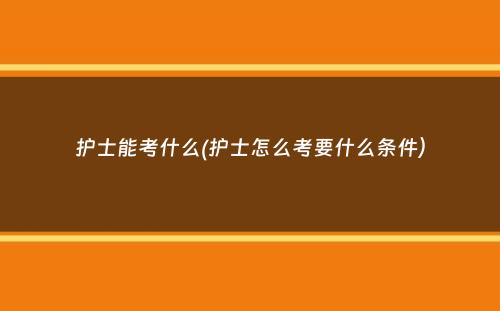 护士能考什么(护士怎么考要什么条件）