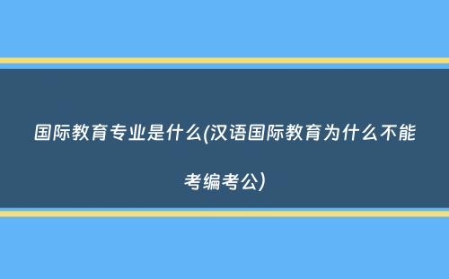 国际教育专业是什么(汉语国际教育为什么不能考编考公）