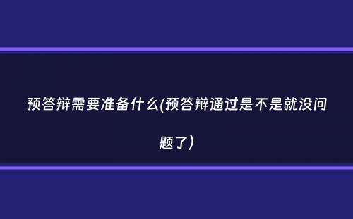 预答辩需要准备什么(预答辩通过是不是就没问题了）