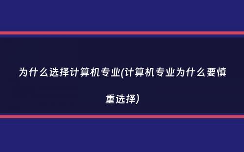 为什么选择计算机专业(计算机专业为什么要慎重选择）