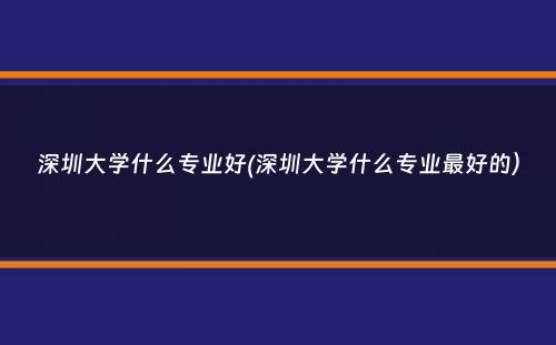 深圳大学什么专业好(深圳大学什么专业最好的）