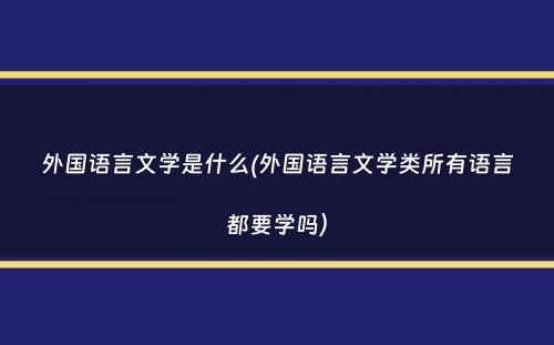 外国语言文学是什么(外国语言文学类所有语言都要学吗）