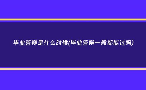 毕业答辩是什么时候(毕业答辩一般都能过吗）