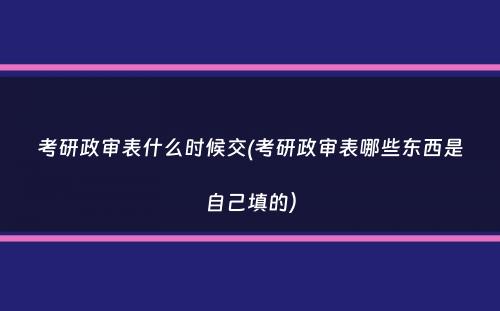 考研政审表什么时候交(考研政审表哪些东西是自己填的）