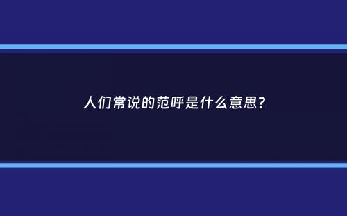 人们常说的范呼是什么意思？