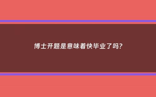 博士开题是意味着快毕业了吗？