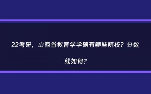 22考研，山西省教育学学硕有哪些院校？分数线如何？