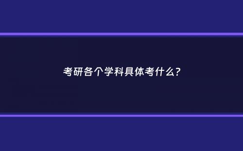 考研各个学科具体考什么？