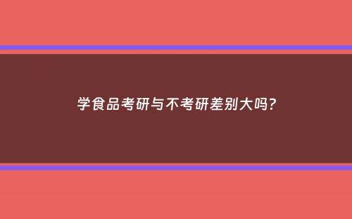 学食品考研与不考研差别大吗？