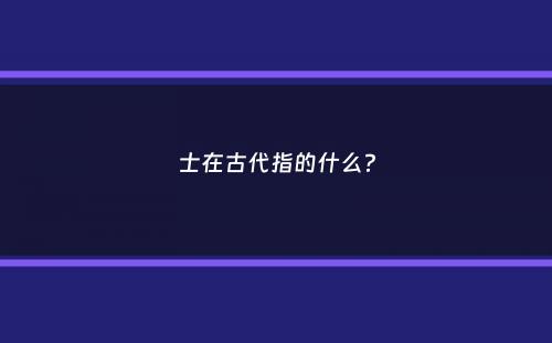 士在古代指的什么？