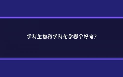 学科生物和学科化学哪个好考？