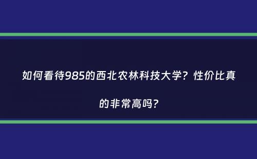 如何看待985的西北农林科技大学？性价比真的非常高吗？