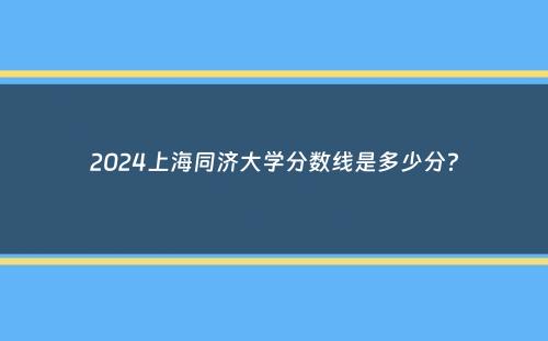 2024上海同济大学分数线是多少分？