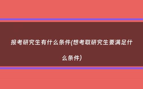 报考研究生有什么条件(想考取研究生要满足什么条件）