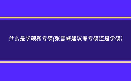 什么是学硕和专硕(张雪峰建议考专硕还是学硕）