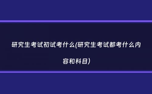 研究生考试初试考什么(研究生考试都考什么内容和科目）