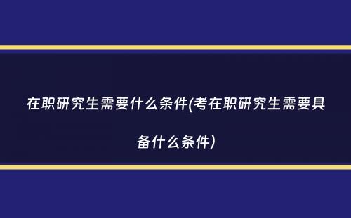 在职研究生需要什么条件(考在职研究生需要具备什么条件）