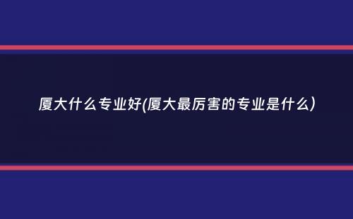 厦大什么专业好(厦大最厉害的专业是什么）