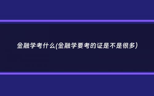 金融学考什么(金融学要考的证是不是很多）