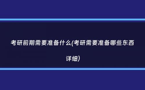 考研前期需要准备什么(考研需要准备哪些东西详细）