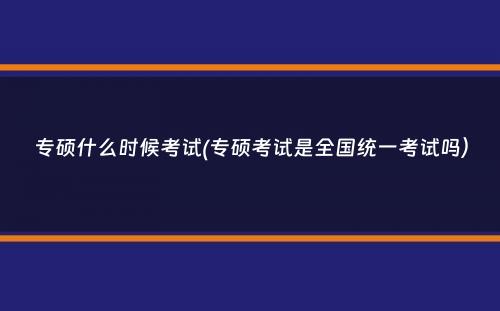 专硕什么时候考试(专硕考试是全国统一考试吗）