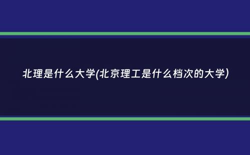 北理是什么大学(北京理工是什么档次的大学）