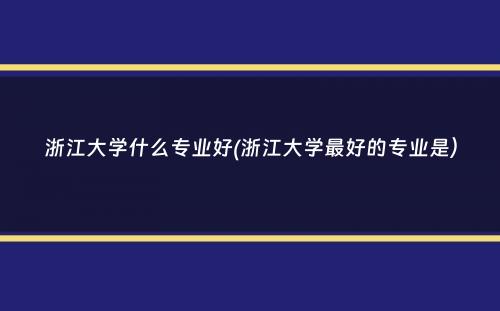 浙江大学什么专业好(浙江大学最好的专业是）