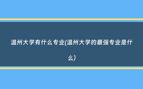 温州大学有什么专业(温州大学的最强专业是什么）