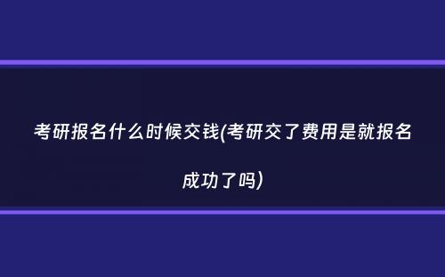 考研报名什么时候交钱(考研交了费用是就报名成功了吗）