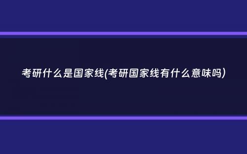 考研什么是国家线(考研国家线有什么意味吗）